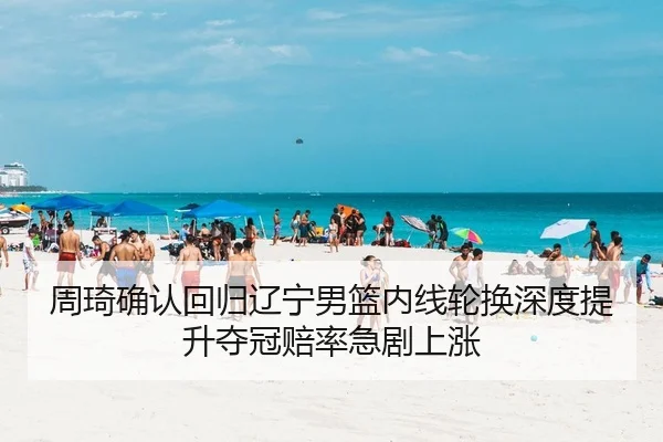 周琦确认回归辽宁男篮内线轮换深度提升夺冠赔率急剧上涨